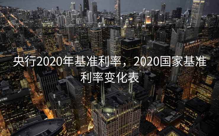 央行2020年基准利率，2020国家基准利率变化表