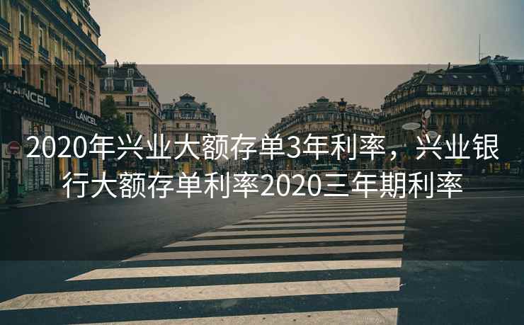 2020年兴业大额存单3年利率,兴业银行大额存单利率2020三年期利率 2020年兴业大额存单3年利率,兴业银行大额存单利率2020三年期利率