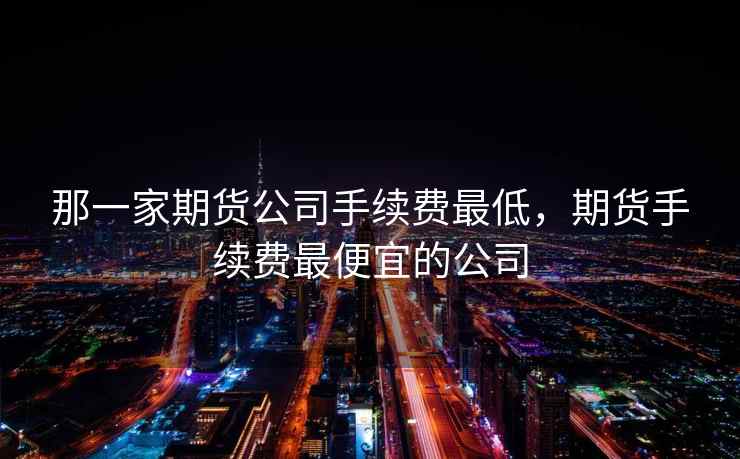 那一家期货公司手续费最低，期货手续费最便宜的公司