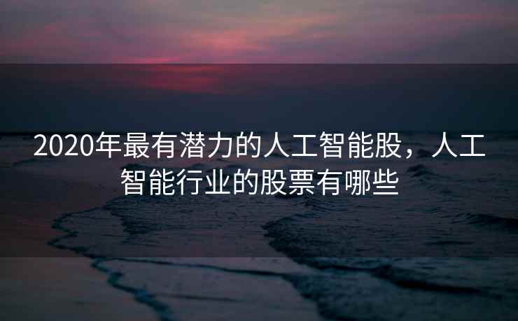 2020年最有潜力的人工智能股，人工智能行业的股票有哪些