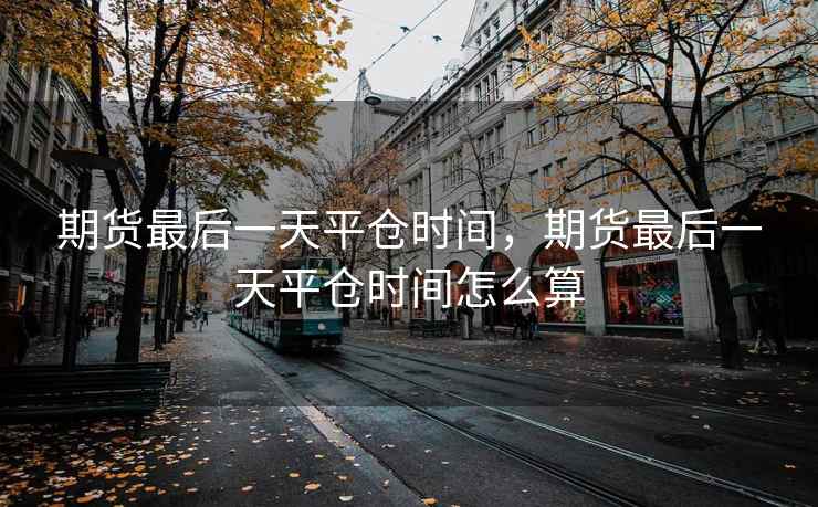 期货最后一天平仓时间，期货最后一天平仓时间怎么算