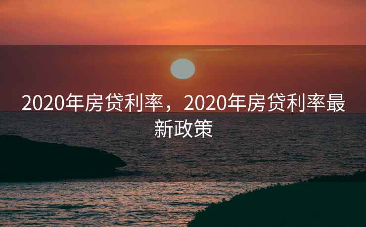 2020年房贷利率，2020年房贷利率最新政策