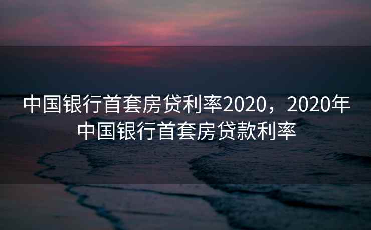 中国银行首套房贷利率2020,2020年中国银行首套房贷款利率 中国银行首套房贷利率2020,2020年中国银行首套房贷款利率