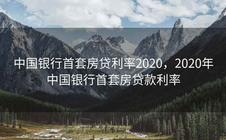中国银行首套房贷利率2020,2020年中国银行首套房贷款利率 中国银行首套房贷利率2020,2020年中国银行首套房贷款利率