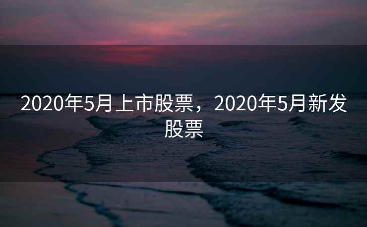 2020年5月上市股票，2020年5月新发股票