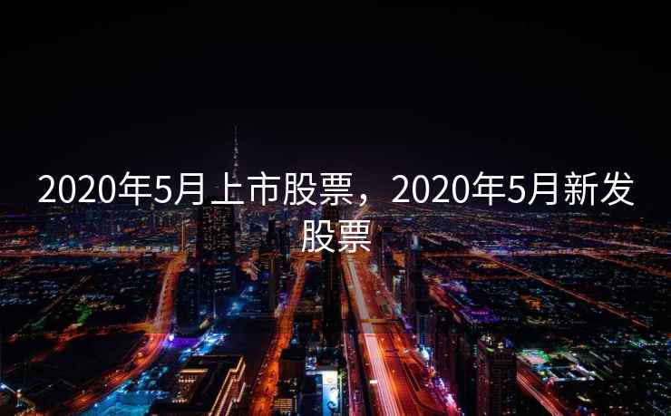 2020年5月上市股票，2020年5月新发股票