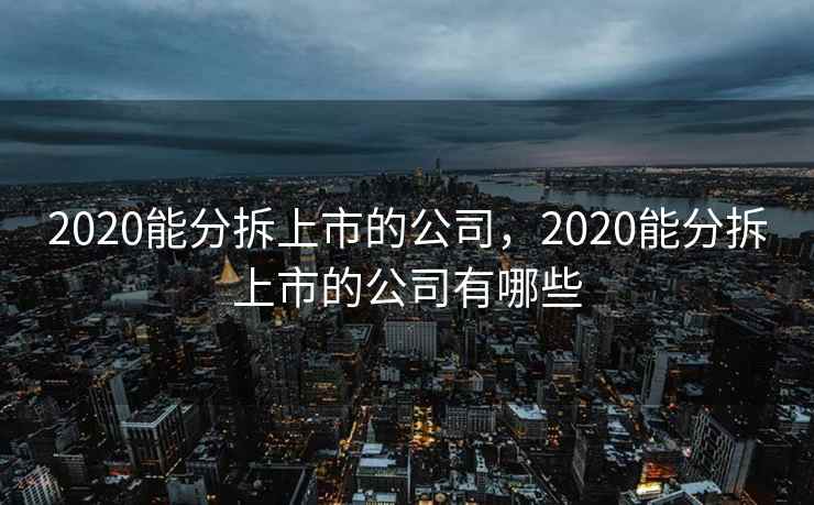 2020能分拆上市的公司,2020能分拆上市的公司有哪些 2020能分拆上市的公司,2020能分拆上市的公司有哪些