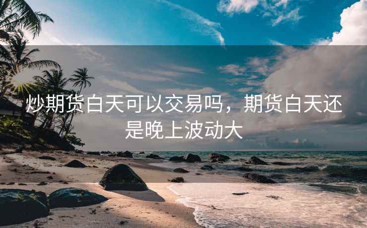炒期货白天可以交易吗,期货白天还是晚上波动大 炒期货白天可以交易吗,期货白天还是晚上波动大
