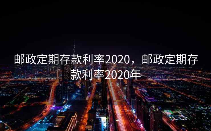 邮政定期存款利率2020,邮政定期存款利率2020年 邮政定期存款利率2020,邮政定期存款利率2020年