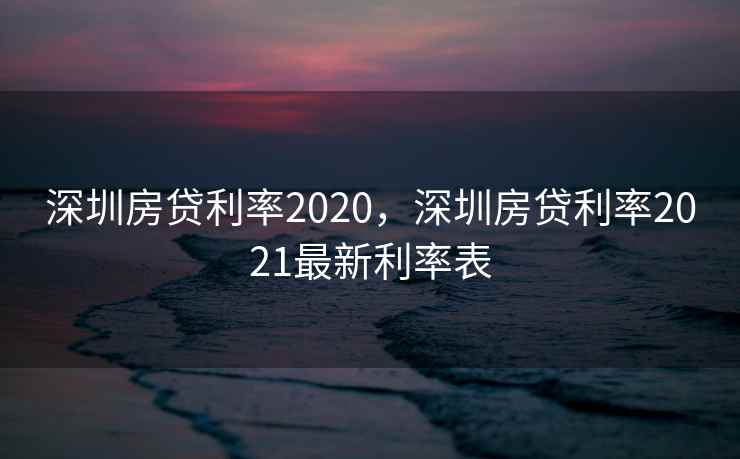 深圳房贷利率2020，深圳房贷利率2021最新利率表