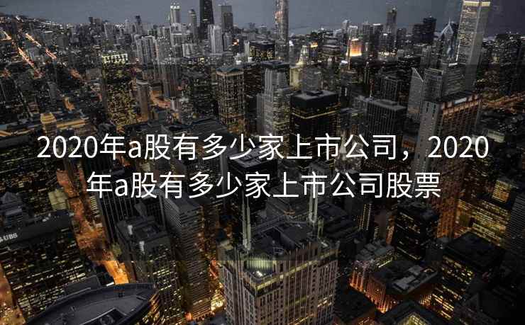 2020年a股有多少家上市公司，2020年a股有多少家上市公司股票