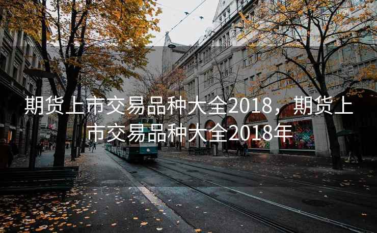 期货上市交易品种大全2018，期货上市交易品种大全2018年