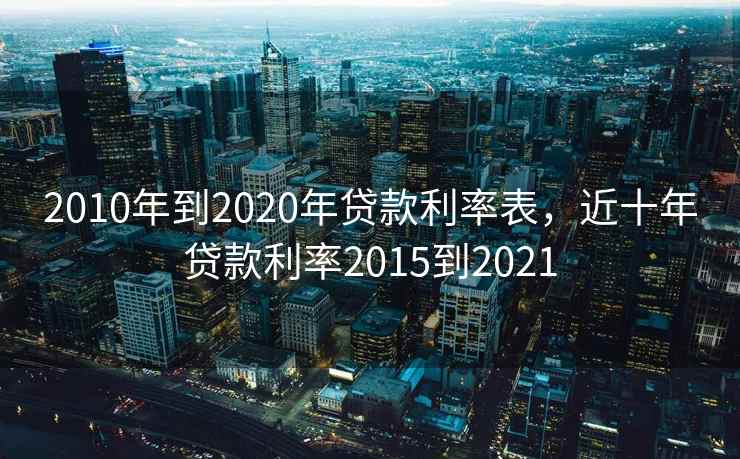2010年到2020年贷款利率表，近十年贷款利率2015到2021