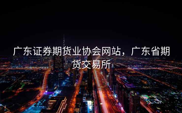 广东证券期货业协会网站，广东省期货交易所