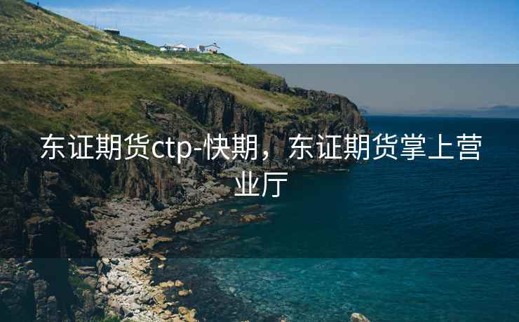 东证期货ctp-快期，东证期货掌上营业厅