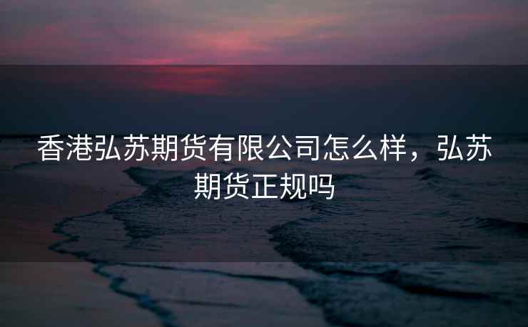 香港弘苏期货有限公司怎么样，弘苏期货正规吗