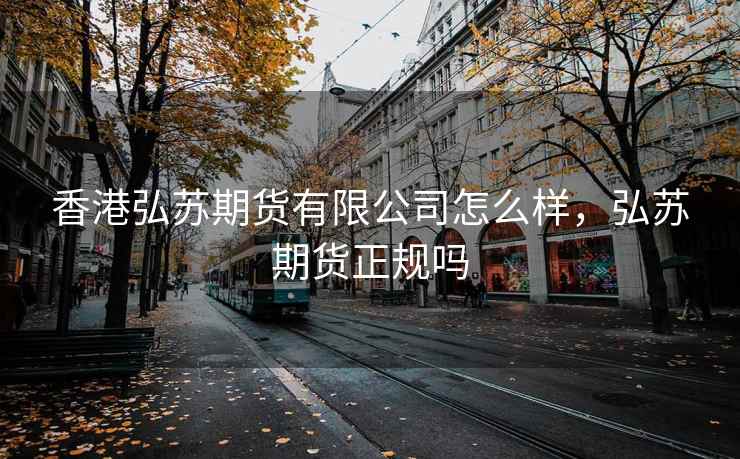 香港弘苏期货有限公司怎么样，弘苏期货正规吗