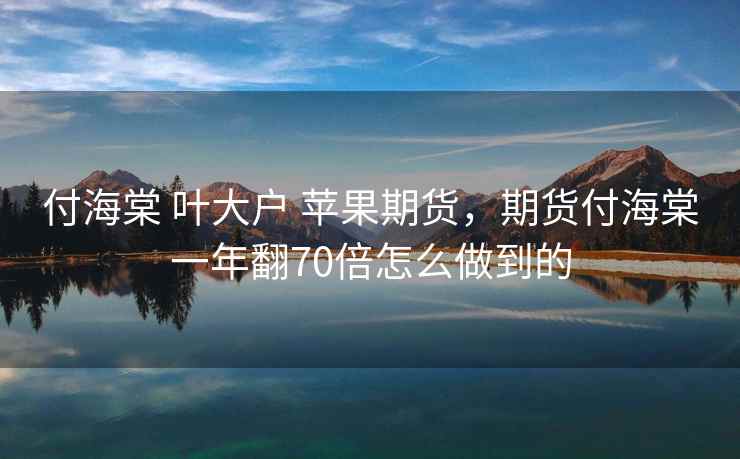 付海棠 叶大户 苹果期货，期货付海棠一年翻70倍怎么做到的