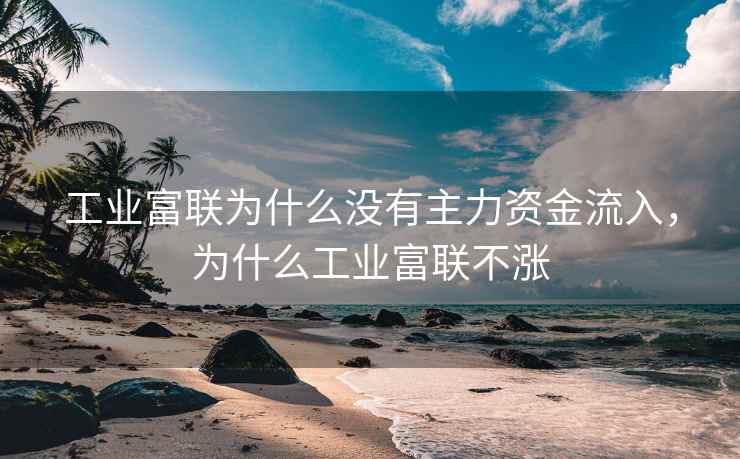 工业富联为什么没有主力资金流入，为什么工业富联不涨