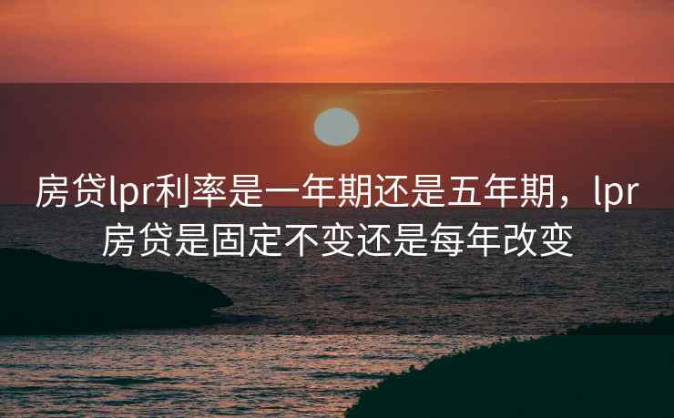 房贷lpr利率是一年期还是五年期，lpr房贷是固定不变还是每年改变
