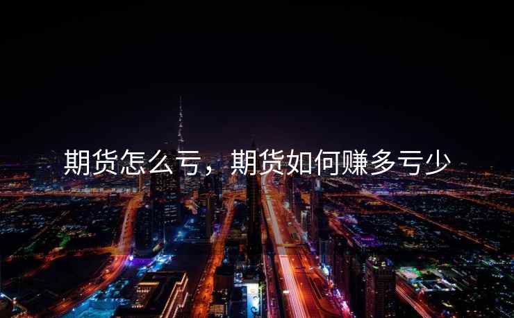 期货怎么亏,期货如何赚多亏少 期货怎么亏,期货如何赚多亏少