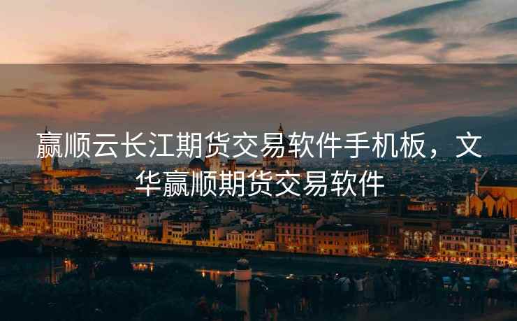 赢顺云长江期货交易软件手机板，文华赢顺期货交易软件