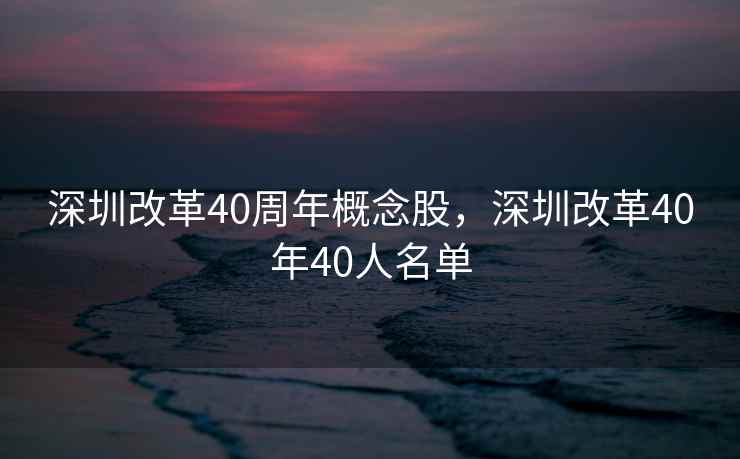 深圳改革40周年概念股,深圳改革40年40人名单 深圳改革40周年概念股,深圳改革40年40人名单