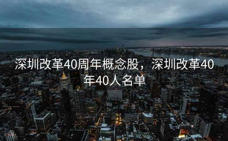 深圳改革40周年概念股,深圳改革40年40人名单 深圳改革40周年概念股,深圳改革40年40人名单