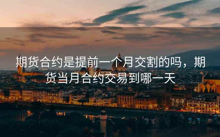 期货合约是提前一个月交割的吗，期货当月合约交易到哪一天