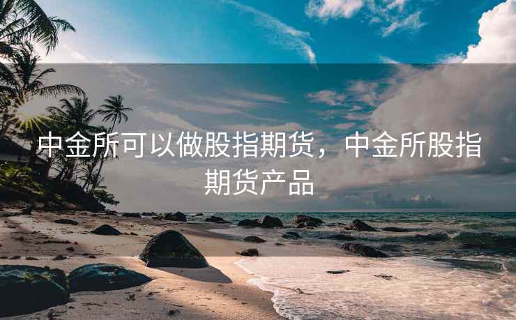中金所可以做股指期货，中金所股指期货产品
