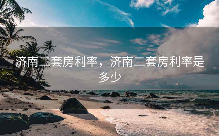 济南二套房利率，济南二套房利率是多少