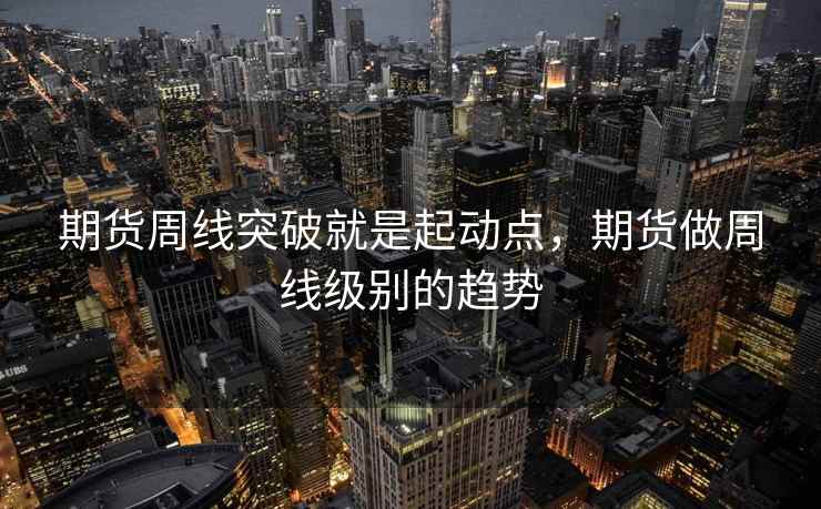 期货周线突破就是起动点，期货做周线级别的趋势