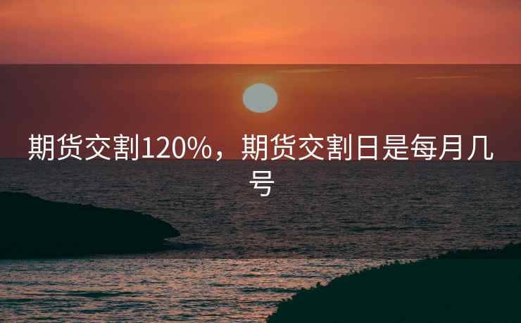期货交割120%，期货交割日是每月几号