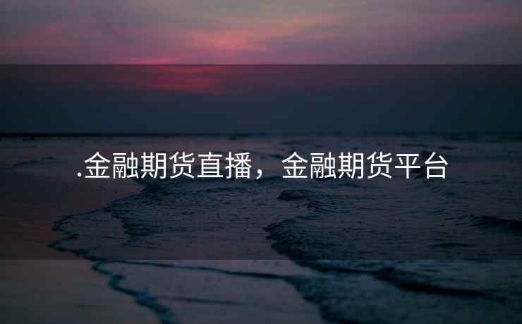.金融期货直播,金融期货平台 .金融期货直播,金融期货平台