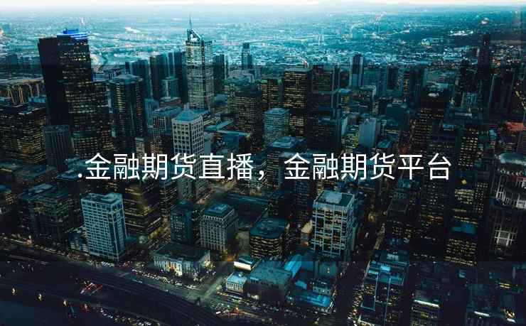 .金融期货直播,金融期货平台 .金融期货直播,金融期货平台