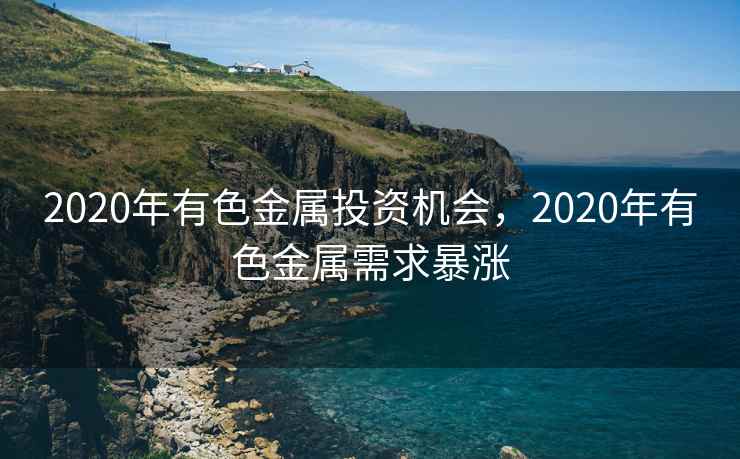 2020年有色金属投资机会，2020年有色金属需求暴涨