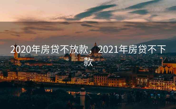 2020年房贷不放款，2021年房贷不下款