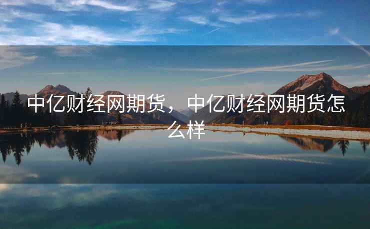 中亿财经网期货,中亿财经网期货怎么样 中亿财经网期货,中亿财经网期货怎么样