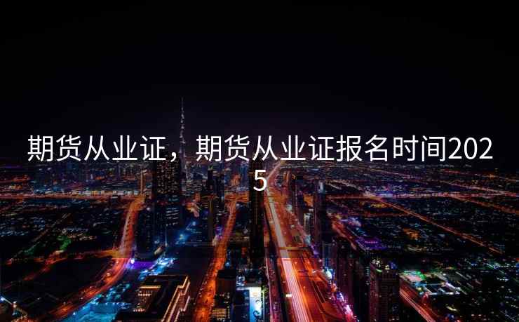 期货从业证,期货从业证报名时间2025 期货从业证,期货从业证报名时间2025