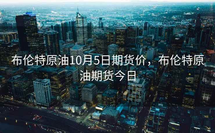 布伦特原油10月5日期货价,布伦特原油期货今日 布伦特原油10月5日期货价,布伦特原油期货今日