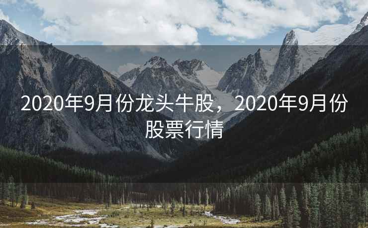 2020年9月份龙头牛股,2020年9月份股票行情 2020年9月份龙头牛股,2020年9月份股票行情