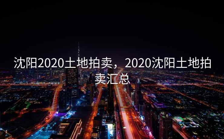 沈阳2020土地拍卖，2020沈阳土地拍卖汇总