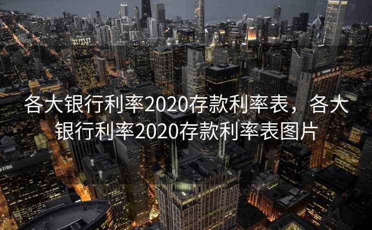 各大银行利率2020存款利率表,各大银行利率2020存款利率表图片 各大银行利率2020存款利率表,各大银行利率2020存款利率表图片
