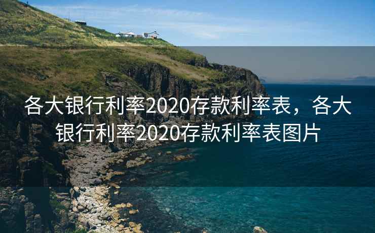 各大银行利率2020存款利率表,各大银行利率2020存款利率表图片 各大银行利率2020存款利率表,各大银行利率2020存款利率表图片