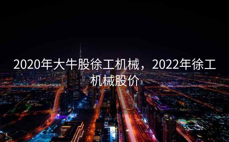 2020年大牛股徐工机械,2022年徐工机械股价 2020年大牛股徐工机械,2022年徐工机械股价