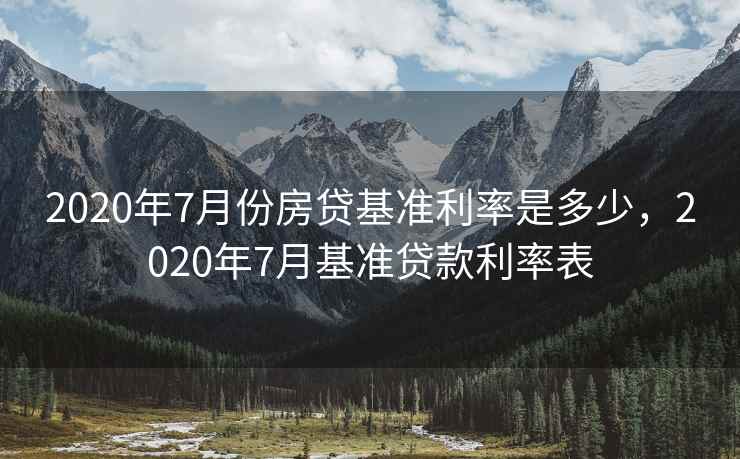 2020年7月份房贷基准利率是多少，2020年7月基准贷款利率表