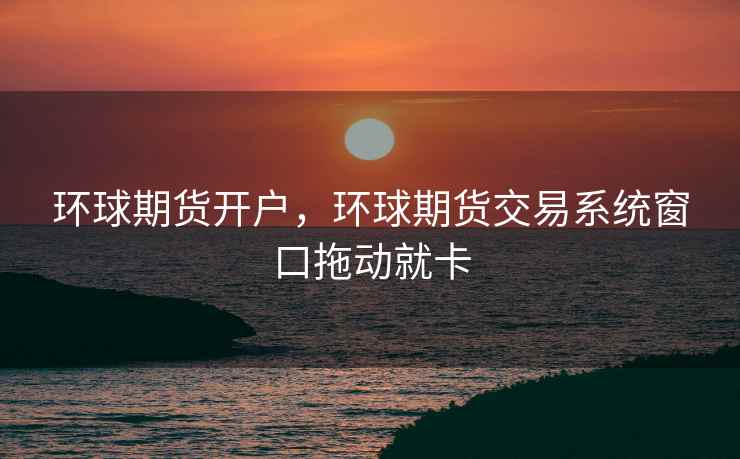 环球期货开户，环球期货交易系统窗口拖动就卡