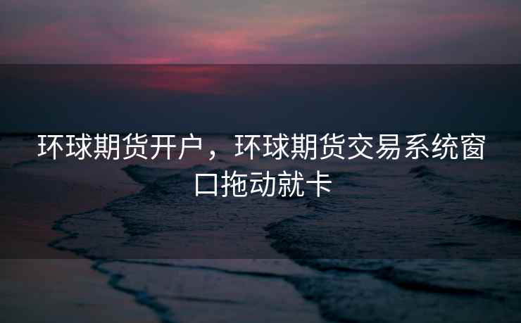 环球期货开户，环球期货交易系统窗口拖动就卡