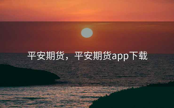 平安期货，平安期货app下载