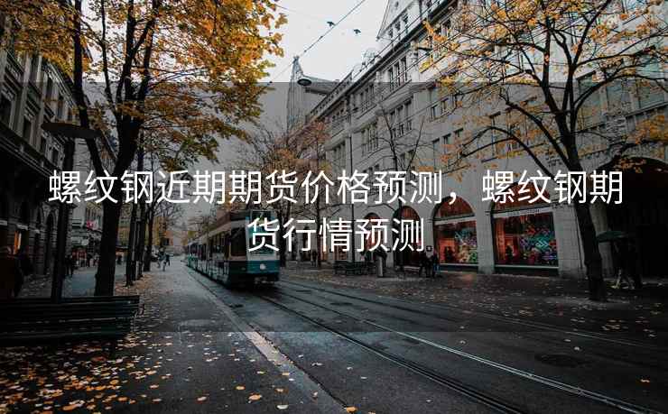 螺纹钢近期期货价格预测,螺纹钢期货行情预测 螺纹钢近期期货价格预测,螺纹钢期货行情预测